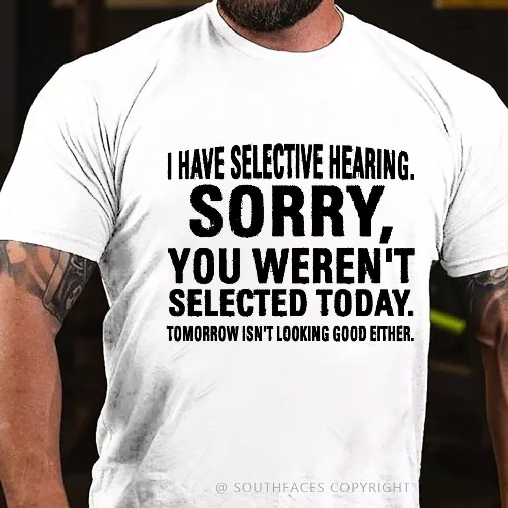 I Have Selective Hearing. Sorry, You Weren't Selected Today. Tomorrow Isn't Looking Good Either T-Shirt