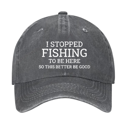 I Stopped Fishing To Be Here So This Better Be Good Hat
