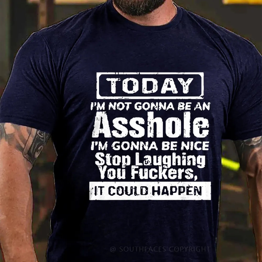 Today I'm Not Gonna Be An Asshole I'm Gonna Be Nice Stop Laughing You Fuckers It Could Happen T-Shirt