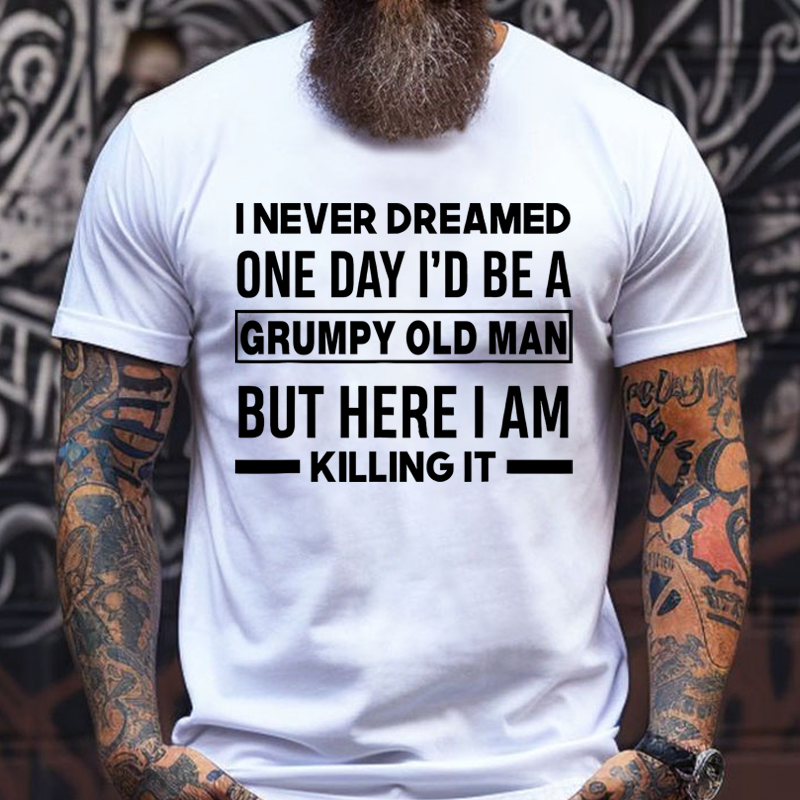 I Never Dreamed One Day I'd Be A Grumpy Old Man Guy But Here I Am Killing It T-Shirt