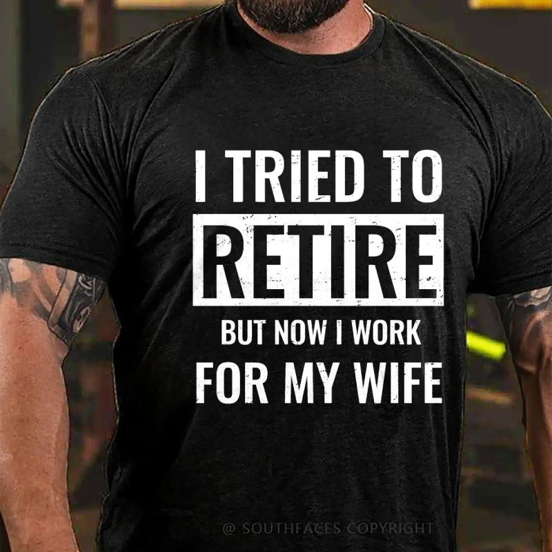 I Tried To Retire But Now I Work For My Wife T-Shirt