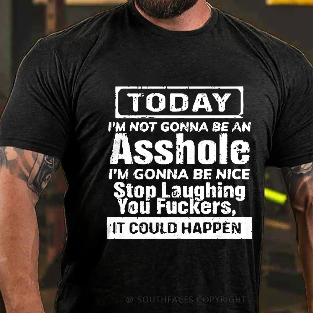 Today I'm Not Gonna Be An Asshole I'm Gonna Be Nice Stop Laughing You Fuckers It Could Happen T-Shirt