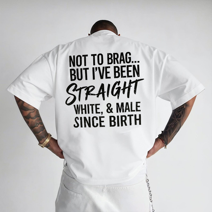 NOT TO BRAG... BUT I'VE BEEN STRAIGHT WHITE, & MALE SINCE BIRTH Unisex T-shirt/Crewneck/Hoodie