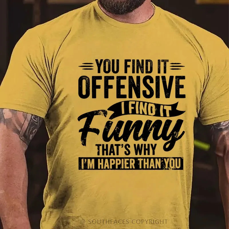 You Find It Offensive?...I Find It Funny. That's Why I'm Happier Than You T-Shirt