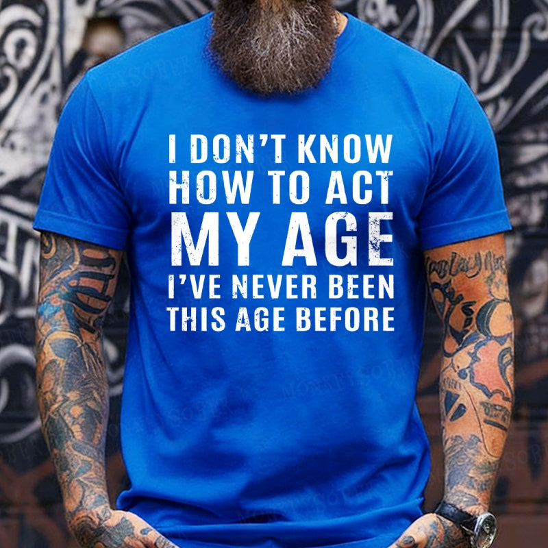 I Don't Know How To Act My Age I've Never Been This Old Before T-Shirts