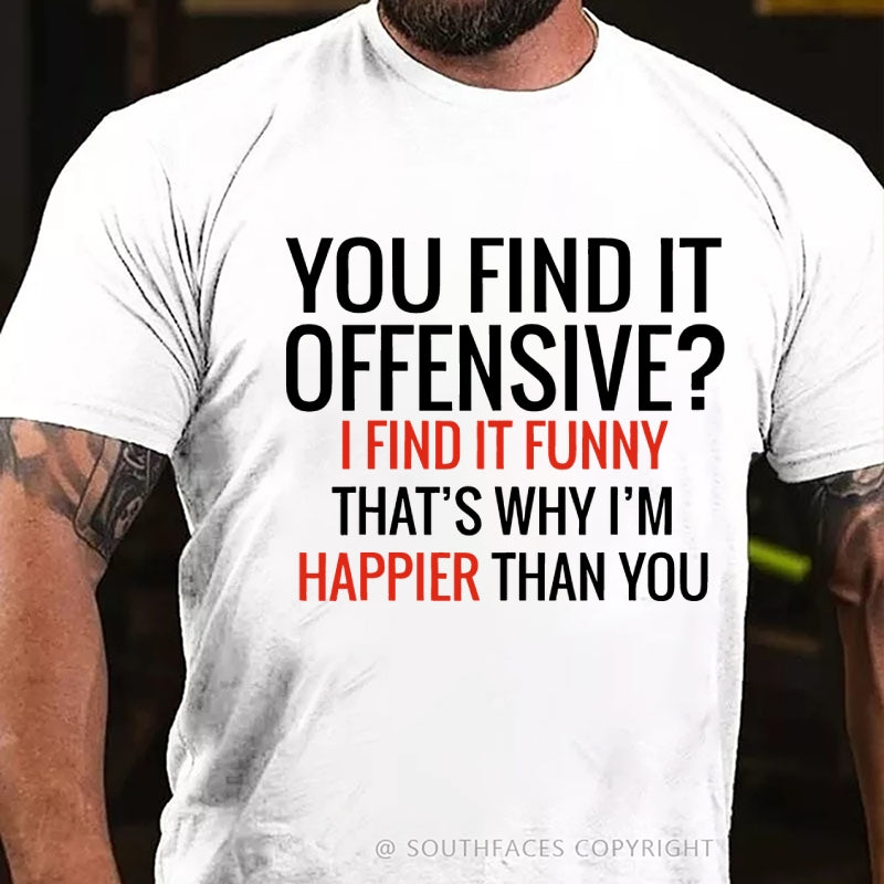 You Find It Offensive? I Find It Funny That's Why I'm Happier That You T-Shirt