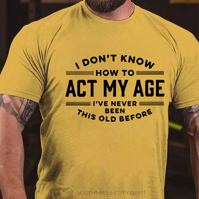 I Don't Know How To Act My Age I've Never Been This Old Before Funny Gift T-shirt