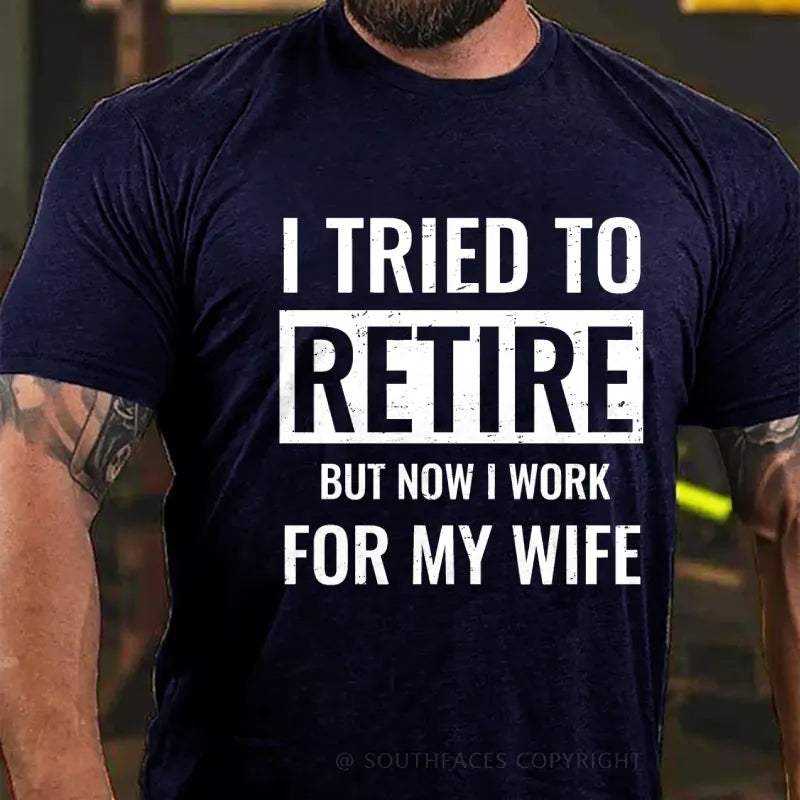 I Tried To Retire But Now I Work For My Wife T-Shirt