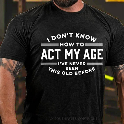 I Don't Know How To Act My Age I've Never Been This Old Before Funny Gift T-shirt