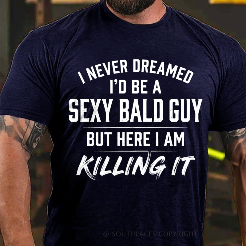 I Never Dreamed I'd Be a Sexy Bald Guy But Here I Am Killing It T-Shirt