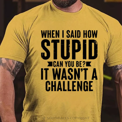 When I Said How Stupid Can You Be? It Wasn't A Challenge T-Shirt