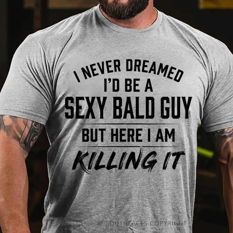 I Never Dreamed I'd Be a Sexy Bald Guy But Here I Am Killing It T-Shirt