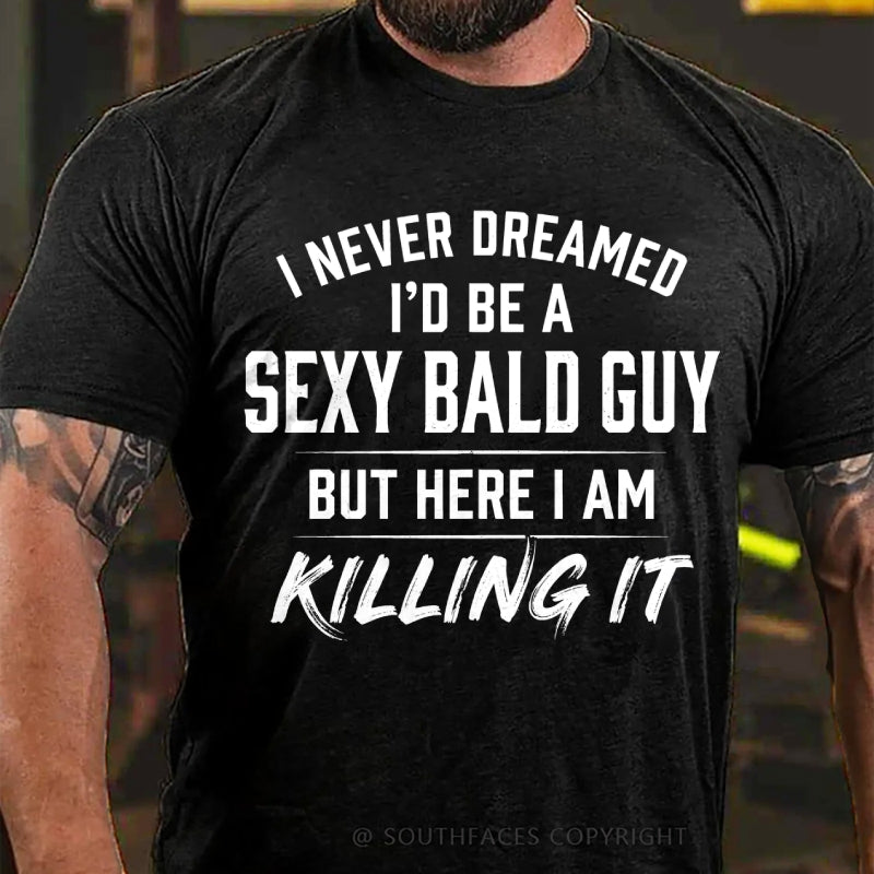 I Never Dreamed I'd Be a Sexy Bald Guy But Here I Am Killing It T-Shirt