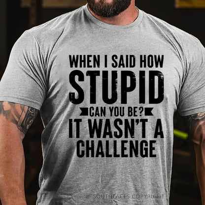When I Said How Stupid Can You Be? It Wasn't A Challenge T-Shirt