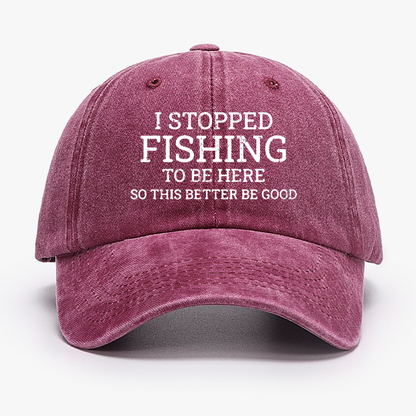 I Stopped Fishing To Be Here So This Better Be Good Hat