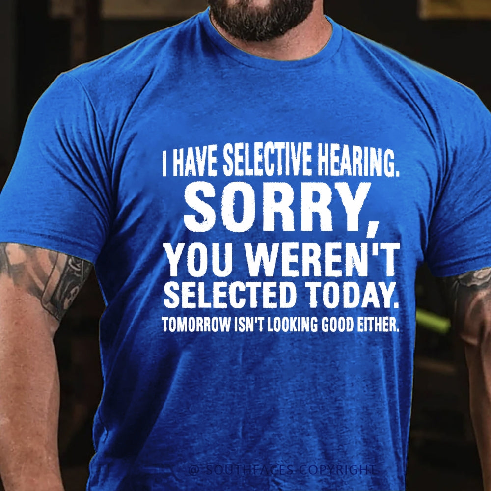 I Have Selective Hearing. Sorry, You Weren't Selected Today. Tomorrow Isn't Looking Good Either T-Shirt