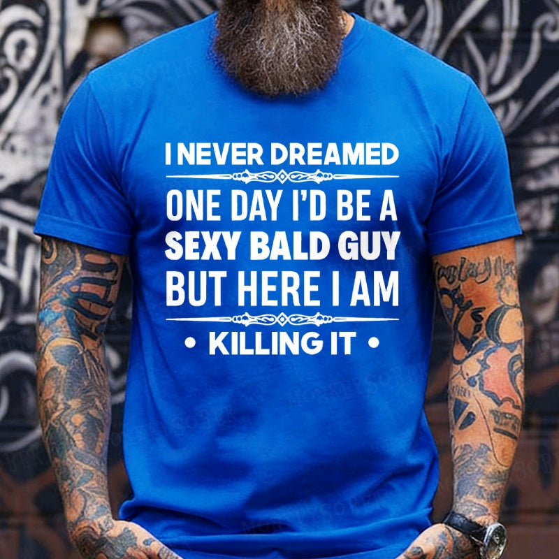 I Never Dreamed One Day I'd Be A Sexy Bald Guy But Here I Am Killing It  T-Shirts