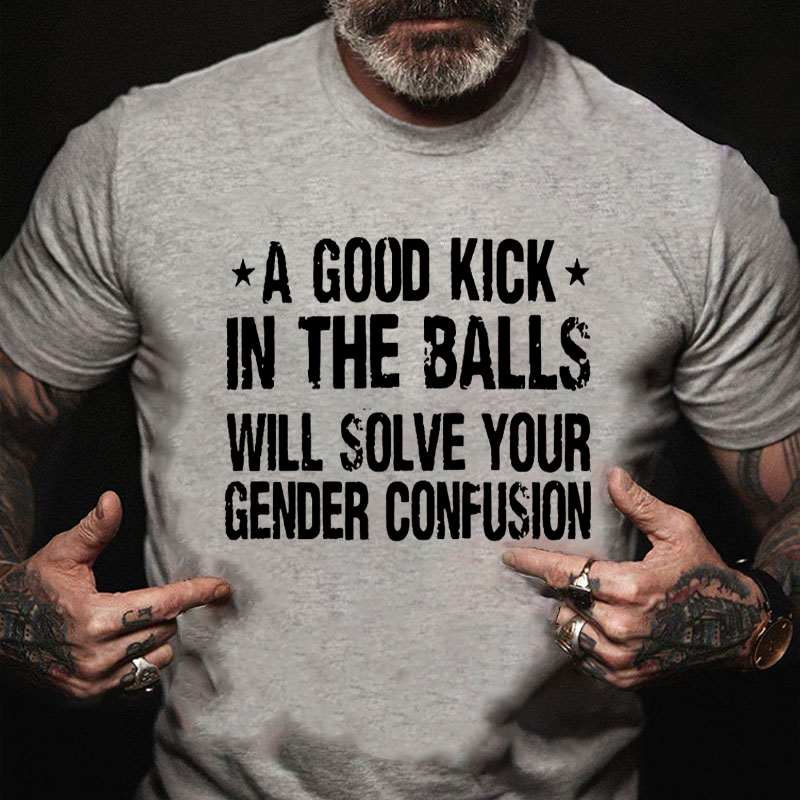 A Good Kick In The Balls Will Solve Your Gender Confusion Cotton Casual Crew Neck T-shirt