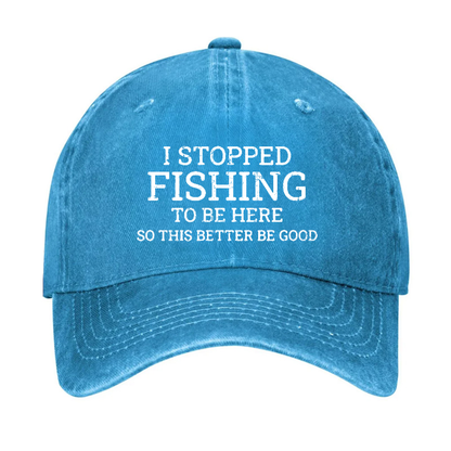 I Stopped Fishing To Be Here So This Better Be Good Hat