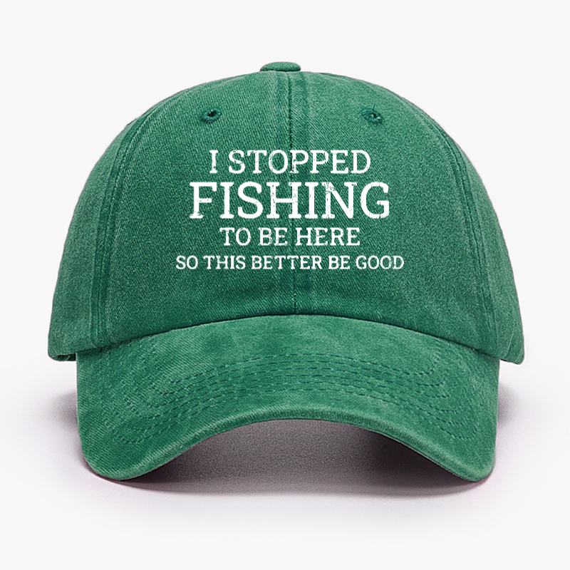 I Stopped Fishing To Be Here So This Better Be Good Hat