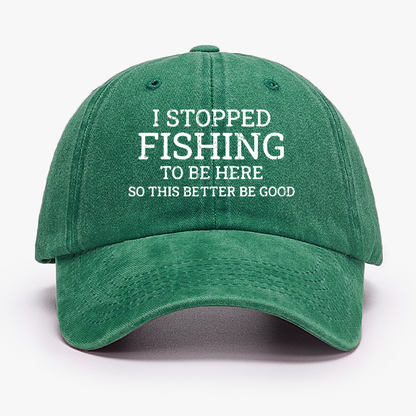 I Stopped Fishing To Be Here So This Better Be Good Hat