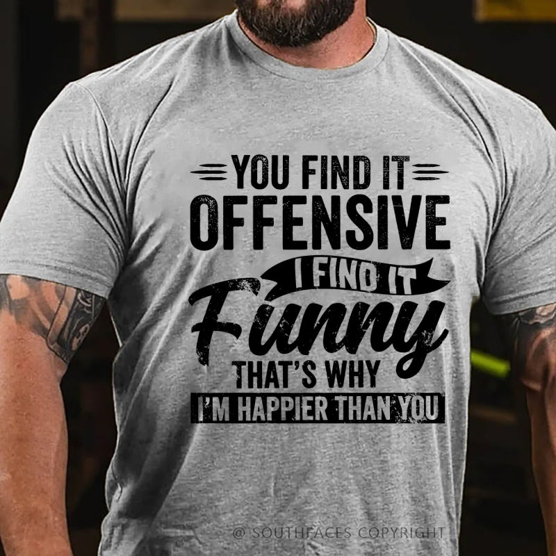 You Find It Offensive?...I Find It Funny. That's Why I'm Happier Than You T-Shirt