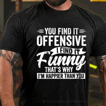 You Find It Offensive?...I Find It Funny. That's Why I'm Happier Than You T-Shirt