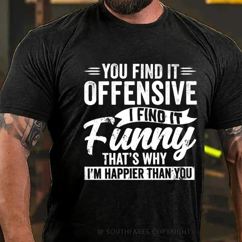 You Find It Offensive?...I Find It Funny. That's Why I'm Happier Than You T-Shirt