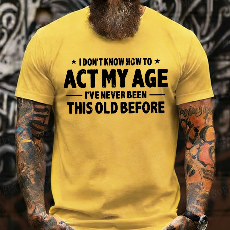 I Don't Know How To Act My Age I've Never Been This Old Before T-shirts