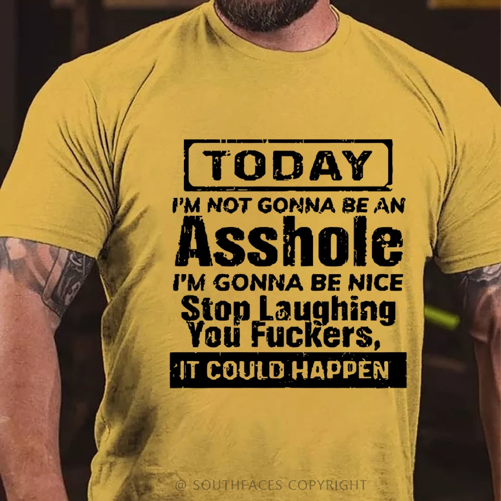 Today I'm Not Gonna Be An Asshole I'm Gonna Be Nice Stop Laughing You Fuckers It Could Happen T-Shirt