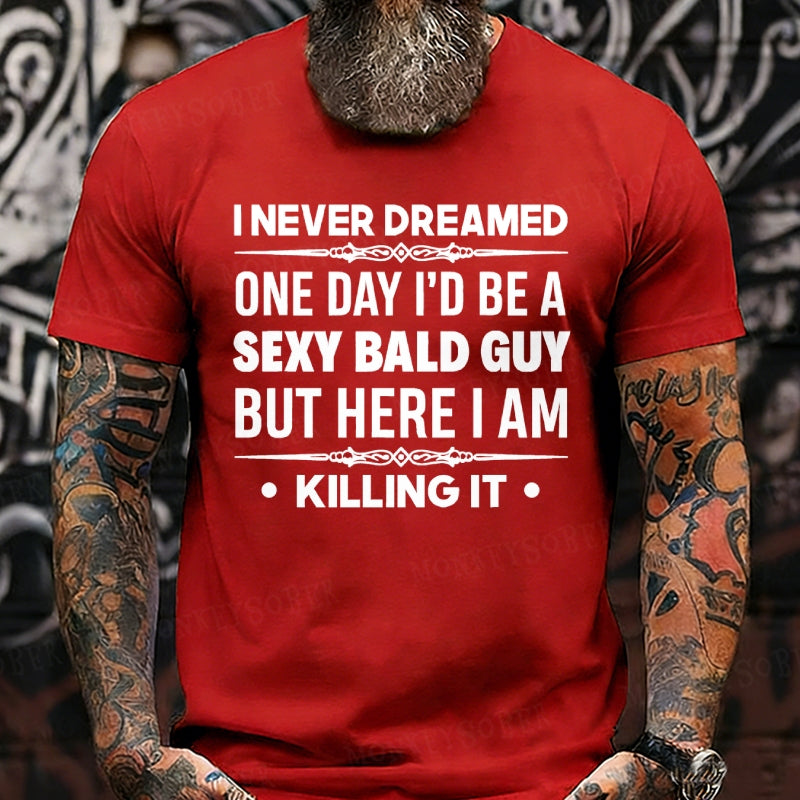 I Never Dreamed One Day I'd Be A Sexy Bald Guy But Here I Am Killing It  T-Shirts
