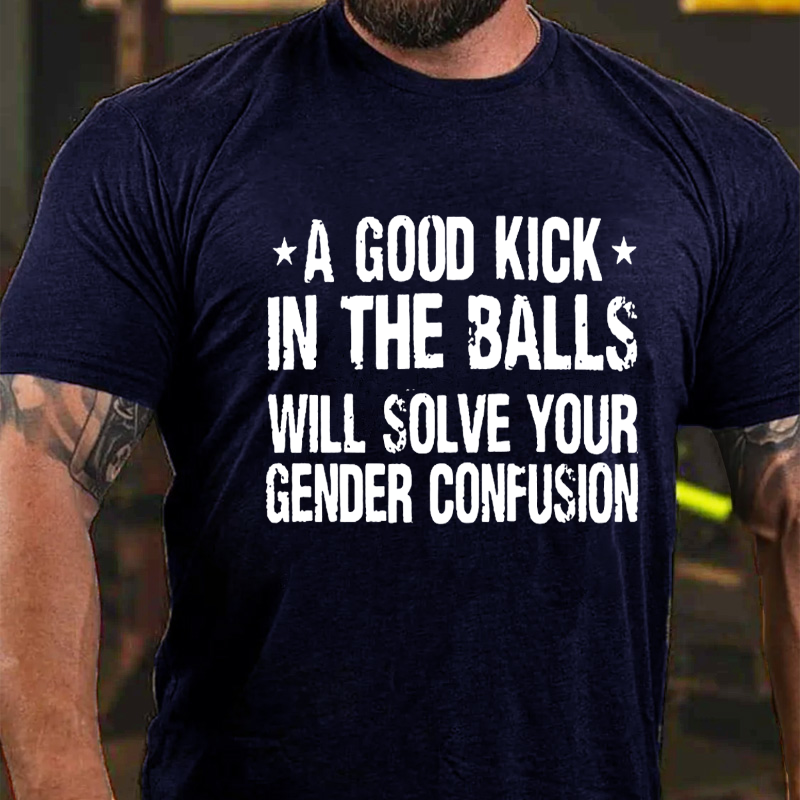 A Good Kick In The Balls Will Solve Your Gender Confusion Cotton Casual Crew Neck T-shirt