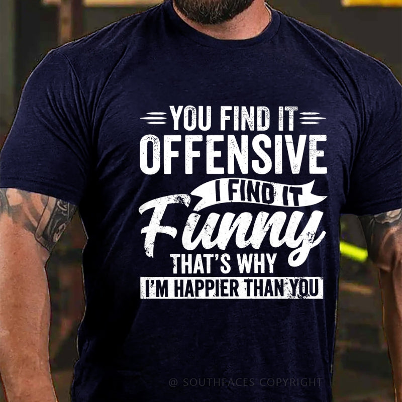 You Find It Offensive?...I Find It Funny. That's Why I'm Happier Than You T-Shirt