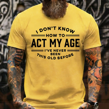 I Don't Know How To Act My Age I've Never Been This Old Before T-Shirts