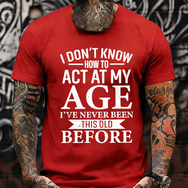 I Don't Know How To Act My Age I've Never Been This Old Before T-Shirt