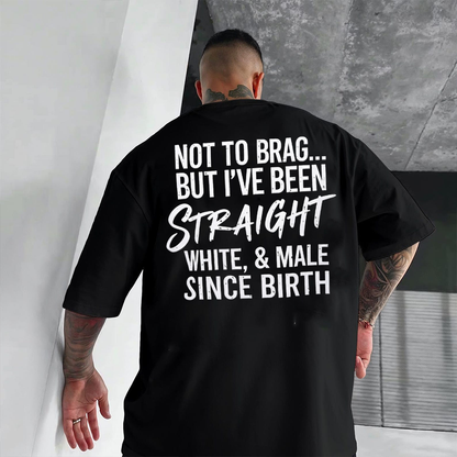 NOT TO BRAG... BUT I'VE BEEN STRAIGHT WHITE, & MALE SINCE BIRTH Unisex T-shirt/Crewneck/Hoodie