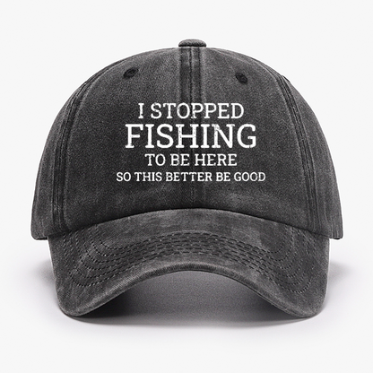 I Stopped Fishing To Be Here So This Better Be Good Hat