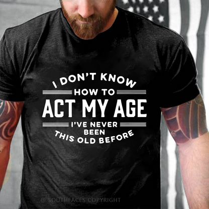 I Don't Know How To Act My Age I've Never Been This Old Before Funny Gift T-shirt