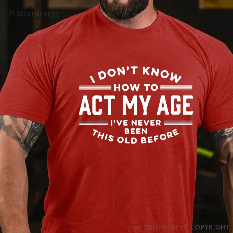 I Don't Know How To Act My Age I've Never Been This Old Before Funny Gift T-shirt