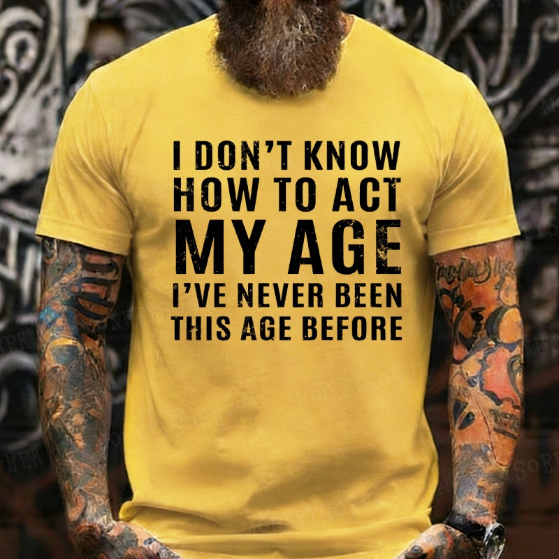 I Don't Know How To Act My Age I've Never Been This Old Before T-Shirts
