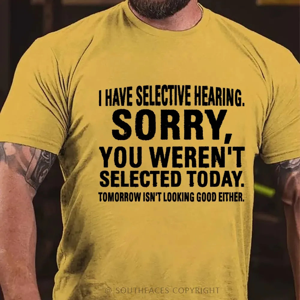 I Have Selective Hearing. Sorry, You Weren't Selected Today. Tomorrow Isn't Looking Good Either T-Shirt